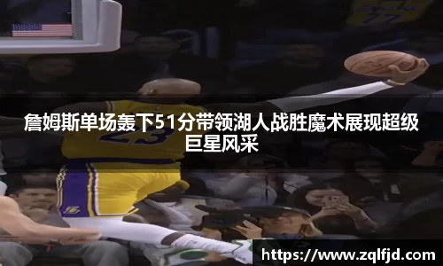 詹姆斯单场轰下51分带领湖人战胜魔术展现超级巨星风采